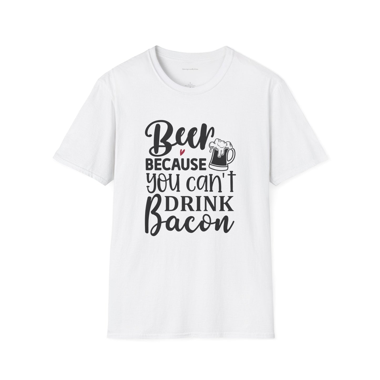 Beer Because You Cant Drink Bacon, Beer Shirt, Bacon Shirt, Softstyle T-Shirt - SmorgeousByGina